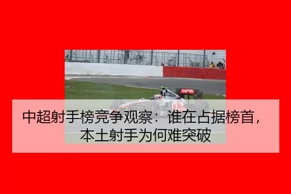 中超射手榜竞争观察：谁在占据榜首，本土射手为何难突破