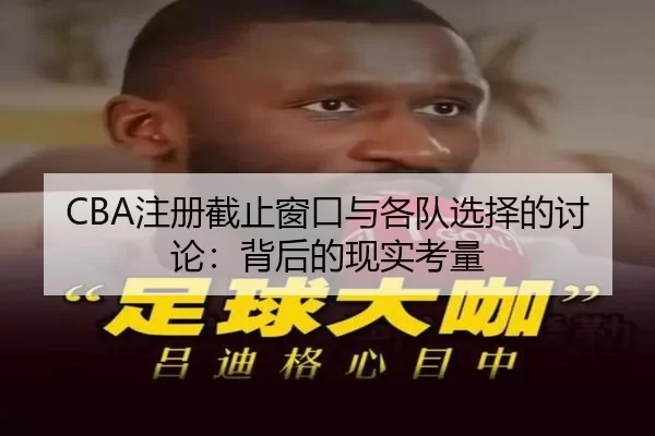 CBA注册截止窗口与各队选择的讨论：背后的现实考量